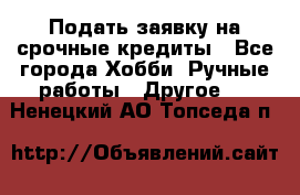 Подать заявку на срочные кредиты - Все города Хобби. Ручные работы » Другое   . Ненецкий АО,Топседа п.